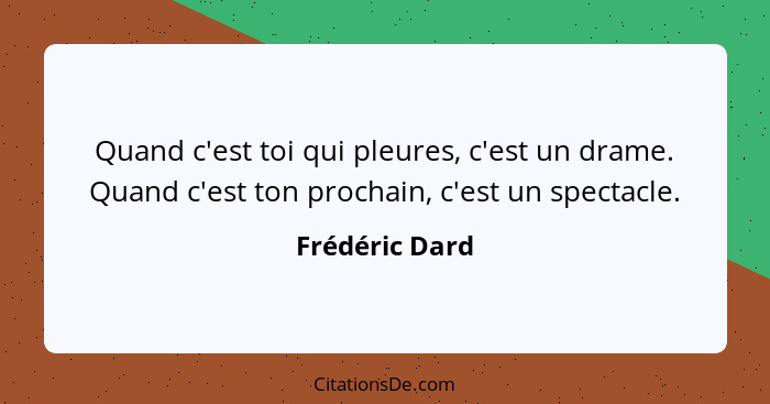 Quand c'est toi qui pleures, c'est un drame. Quand c'est ton prochain, c'est un spectacle.... - Frédéric Dard