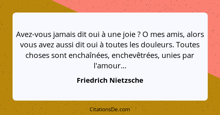 Avez-vous jamais dit oui à une joie ? O mes amis, alors vous avez aussi dit oui à toutes les douleurs. Toutes choses sont e... - Friedrich Nietzsche