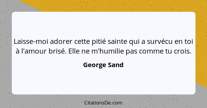 Laisse-moi adorer cette pitié sainte qui a survécu en toi à l'amour brisé. Elle ne m'humilie pas comme tu crois.... - George Sand