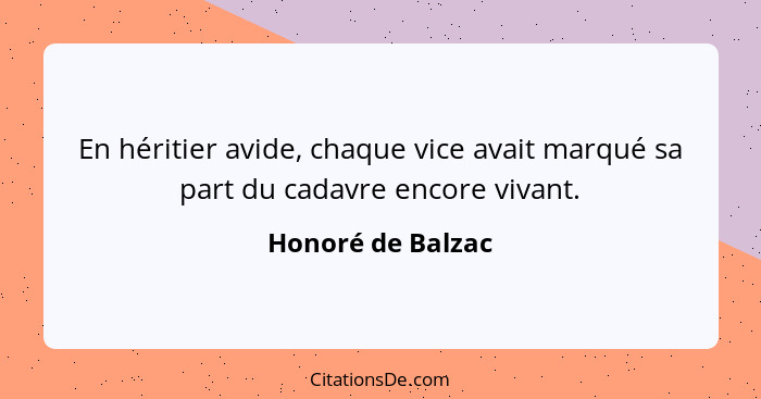 En héritier avide, chaque vice avait marqué sa part du cadavre encore vivant.... - Honoré de Balzac