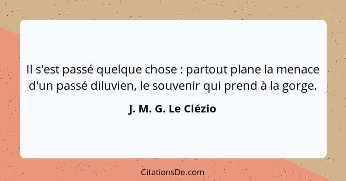 Il s'est passé quelque chose : partout plane la menace d'un passé diluvien, le souvenir qui prend à la gorge.... - J. M. G. Le Clézio