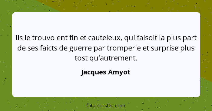 Ils le trouvo ent fin et cauteleux, qui faisoit la plus part de ses faicts de guerre par tromperie et surprise plus tost qu'autrement.... - Jacques Amyot