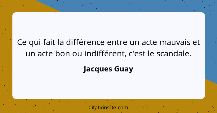 Ce qui fait la différence entre un acte mauvais et un acte bon ou indifférent, c'est le scandale.... - Jacques Guay