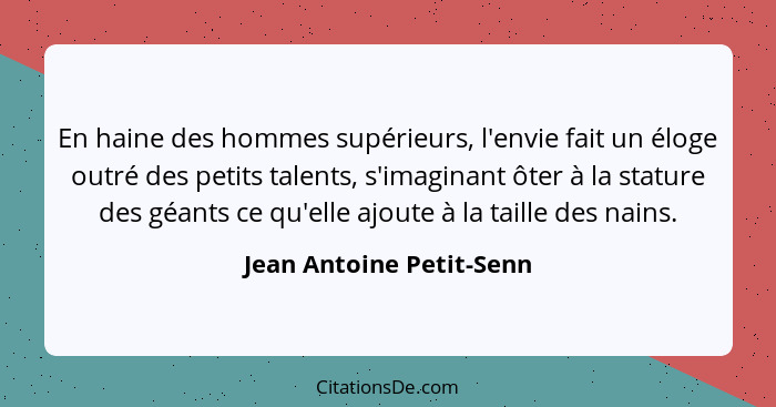 En haine des hommes supérieurs, l'envie fait un éloge outré des petits talents, s'imaginant ôter à la stature des géants ce... - Jean Antoine Petit-Senn