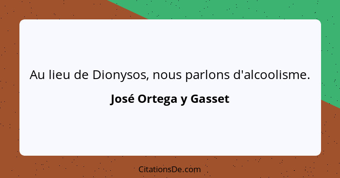 Au lieu de Dionysos, nous parlons d'alcoolisme.... - José Ortega y Gasset