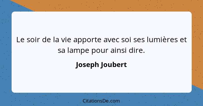 Le soir de la vie apporte avec soi ses lumières et sa lampe pour ainsi dire.... - Joseph Joubert