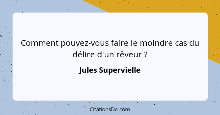 Comment pouvez-vous faire le moindre cas du délire d'un rêveur ?... - Jules Supervielle