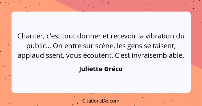 Chanter, c'est tout donner et recevoir la vibration du public... On entre sur scène, les gens se taisent, applaudissent, vous écouten... - Juliette Gréco