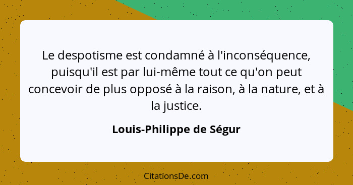 Le despotisme est condamné à l'inconséquence, puisqu'il est par lui-même tout ce qu'on peut concevoir de plus opposé à la ra... - Louis-Philippe de Ségur