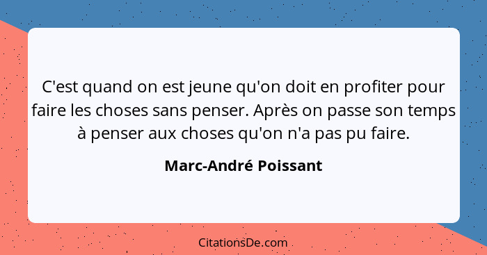 C'est quand on est jeune qu'on doit en profiter pour faire les choses sans penser. Après on passe son temps à penser aux choses... - Marc-André Poissant