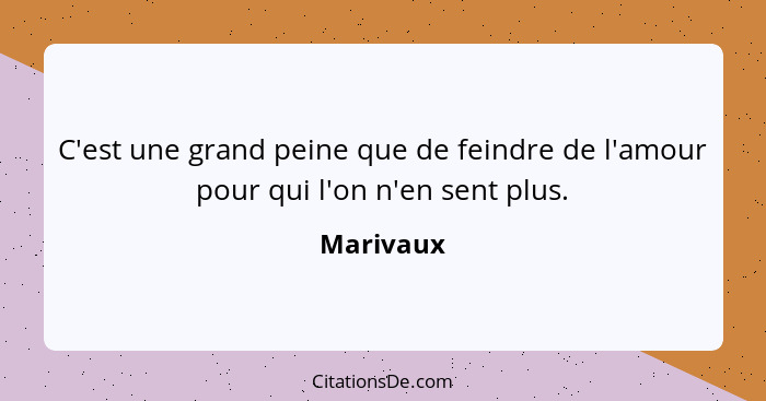 C'est une grand peine que de feindre de l'amour pour qui l'on n'en sent plus.... - Marivaux