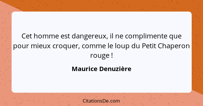 Cet homme est dangereux, il ne complimente que pour mieux croquer, comme le loup du Petit Chaperon rouge !... - Maurice Denuzière