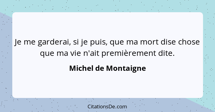 Je me garderai, si je puis, que ma mort dise chose que ma vie n'ait premièrement dite.... - Michel de Montaigne