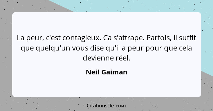 La peur, c'est contagieux. Ca s'attrape. Parfois, il suffit que quelqu'un vous dise qu'il a peur pour que cela devienne réel.... - Neil Gaiman