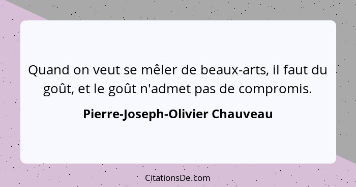 Quand on veut se mêler de beaux-arts, il faut du goût, et le goût n'admet pas de compromis.... - Pierre-Joseph-Olivier Chauveau