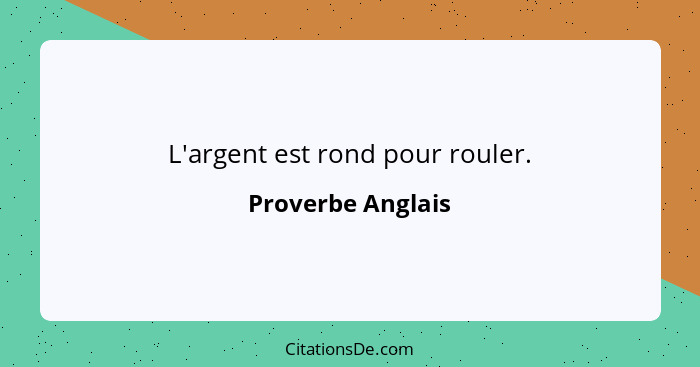 L'argent est rond pour rouler.... - Proverbe Anglais