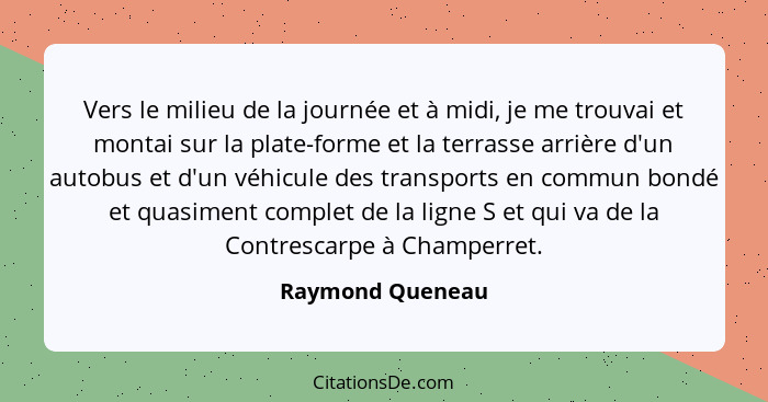 Vers le milieu de la journée et à midi, je me trouvai et montai sur la plate-forme et la terrasse arrière d'un autobus et d'un véhic... - Raymond Queneau