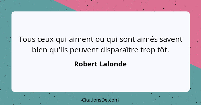 Tous ceux qui aiment ou qui sont aimés savent bien qu'ils peuvent disparaître trop tôt.... - Robert Lalonde