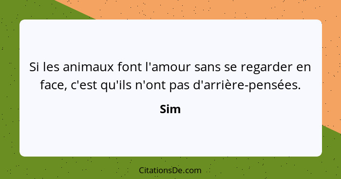 Si les animaux font l'amour sans se regarder en face, c'est qu'ils n'ont pas d'arrière-pensées.... - Sim