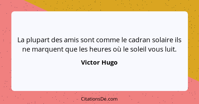 La plupart des amis sont comme le cadran solaire ils ne marquent que les heures où le soleil vous luit.... - Victor Hugo