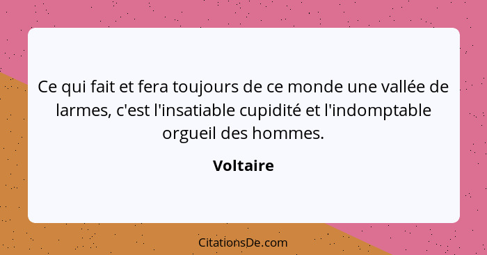 Ce qui fait et fera toujours de ce monde une vallée de larmes, c'est l'insatiable cupidité et l'indomptable orgueil des hommes.... - Voltaire