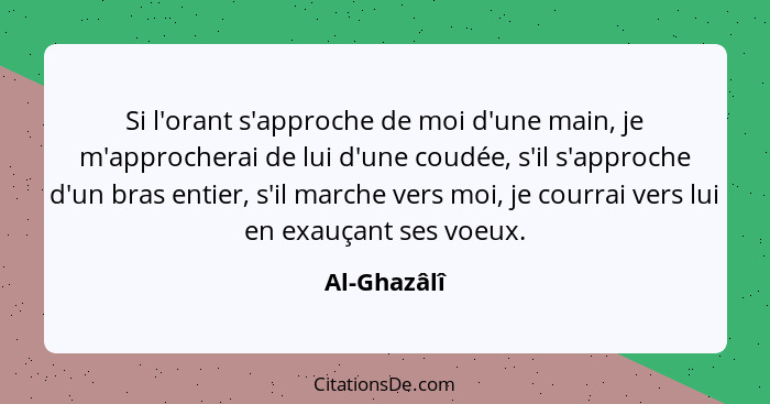 Si l'orant s'approche de moi d'une main, je m'approcherai de lui d'une coudée, s'il s'approche d'un bras entier, s'il marche vers moi, je... - Al-Ghazâlî