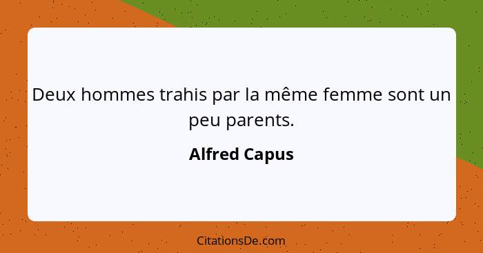 Deux hommes trahis par la même femme sont un peu parents.... - Alfred Capus