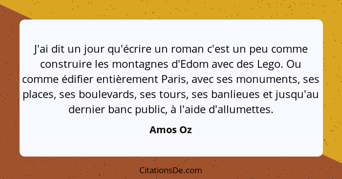 J'ai dit un jour qu'écrire un roman c'est un peu comme construire les montagnes d'Edom avec des Lego. Ou comme édifier entièrement Paris, av... - Amos Oz