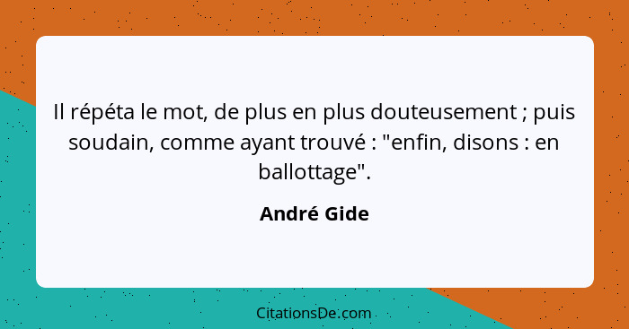 Il répéta le mot, de plus en plus douteusement ; puis soudain, comme ayant trouvé : "enfin, disons : en ballottage".... - André Gide