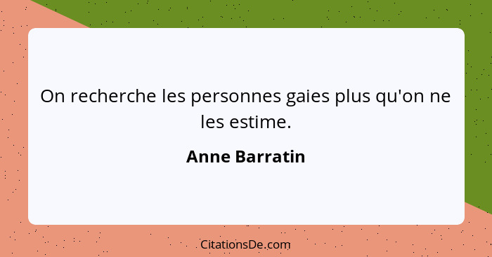 On recherche les personnes gaies plus qu'on ne les estime.... - Anne Barratin