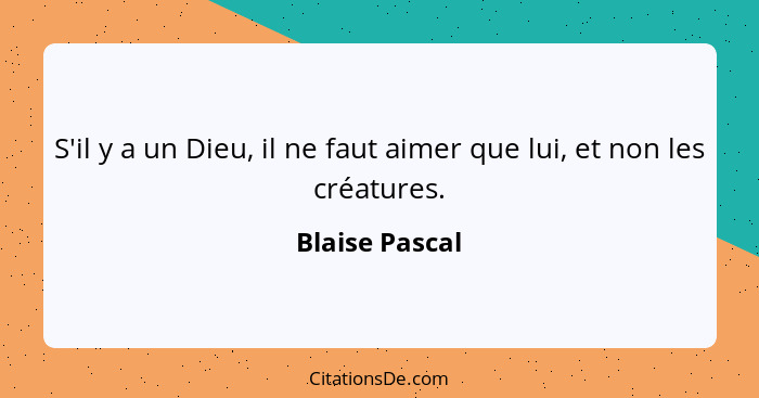 S'il y a un Dieu, il ne faut aimer que lui, et non les créatures.... - Blaise Pascal