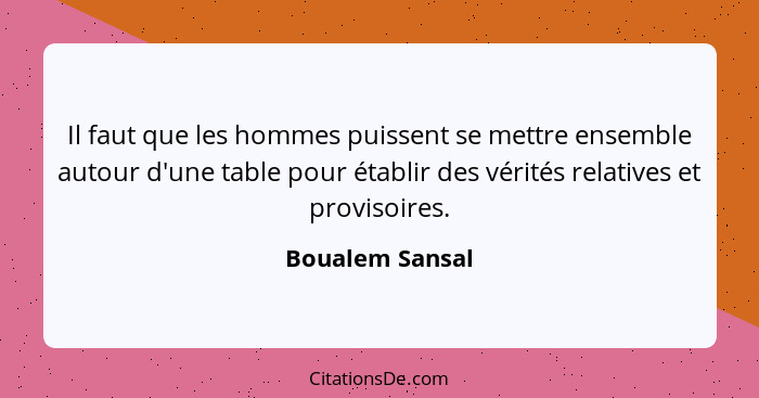 Il faut que les hommes puissent se mettre ensemble autour d'une table pour établir des vérités relatives et provisoires.... - Boualem Sansal