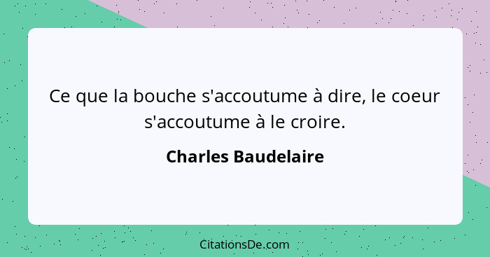 Ce que la bouche s'accoutume à dire, le coeur s'accoutume à le croire.... - Charles Baudelaire