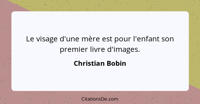 Le visage d'une mère est pour l'enfant son premier livre d'images.... - Christian Bobin