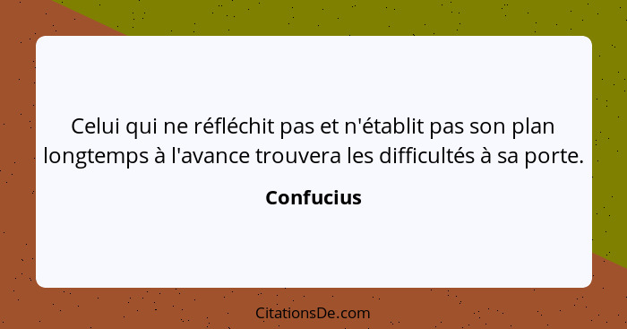 Celui qui ne réfléchit pas et n'établit pas son plan longtemps à l'avance trouvera les difficultés à sa porte.... - Confucius