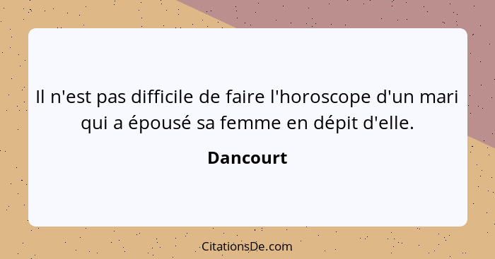 Il n'est pas difficile de faire l'horoscope d'un mari qui a épousé sa femme en dépit d'elle.... - Dancourt