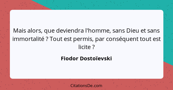 Mais alors, que deviendra l'homme, sans Dieu et sans immortalité ? Tout est permis, par conséquent tout est licite ?... - Fiodor Dostoïevski