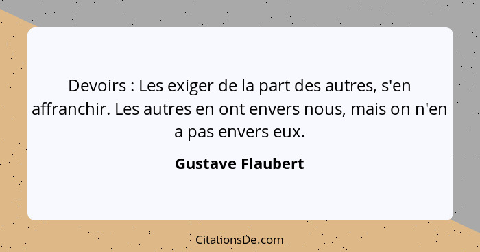 Devoirs : Les exiger de la part des autres, s'en affranchir. Les autres en ont envers nous, mais on n'en a pas envers eux.... - Gustave Flaubert