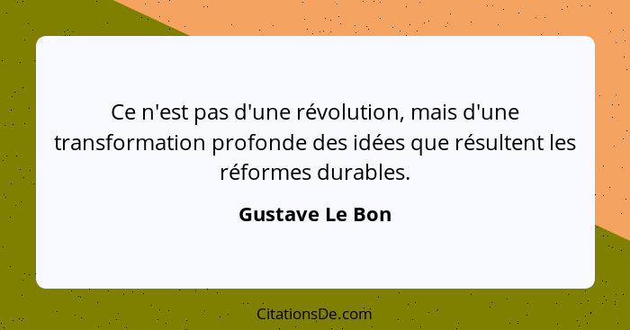 Ce n'est pas d'une révolution, mais d'une transformation profonde des idées que résultent les réformes durables.... - Gustave Le Bon