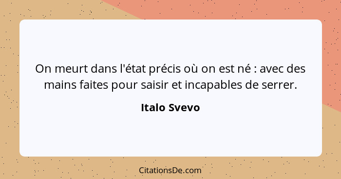 On meurt dans l'état précis où on est né : avec des mains faites pour saisir et incapables de serrer.... - Italo Svevo