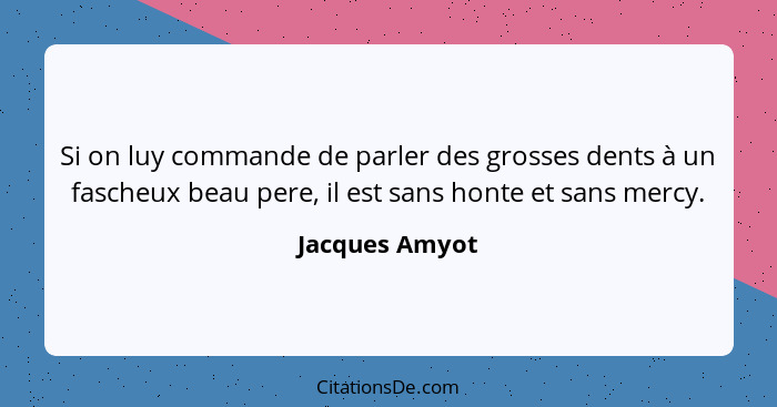 Si on luy commande de parler des grosses dents à un fascheux beau pere, il est sans honte et sans mercy.... - Jacques Amyot