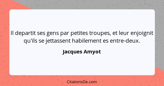 Il departit ses gens par petites troupes, et leur enjoignit qu'ils se jettassent habilement es entre-deux.... - Jacques Amyot