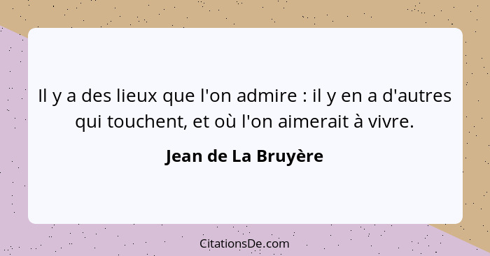 Il y a des lieux que l'on admire : il y en a d'autres qui touchent, et où l'on aimerait à vivre.... - Jean de La Bruyère