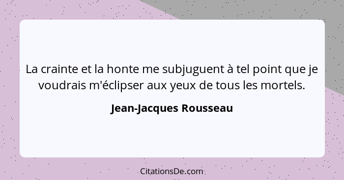 La crainte et la honte me subjuguent à tel point que je voudrais m'éclipser aux yeux de tous les mortels.... - Jean-Jacques Rousseau