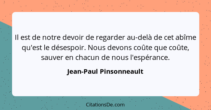 Il est de notre devoir de regarder au-delà de cet abîme qu'est le désespoir. Nous devons coûte que coûte, sauver en chacun de... - Jean-Paul Pinsonneault