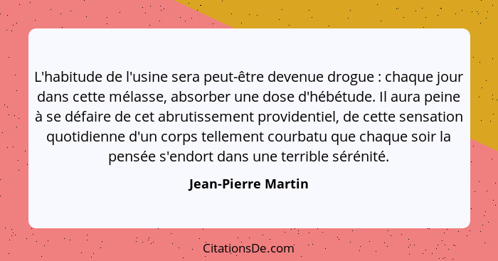 L'habitude de l'usine sera peut-être devenue drogue : chaque jour dans cette mélasse, absorber une dose d'hébétude. Il aura... - Jean-Pierre Martin