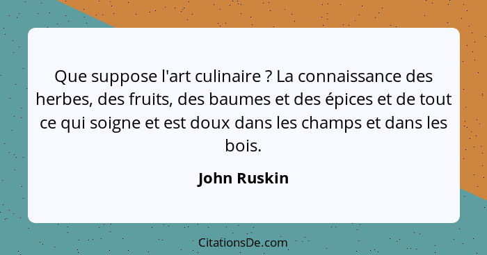 Que suppose l'art culinaire ? La connaissance des herbes, des fruits, des baumes et des épices et de tout ce qui soigne et est doux... - John Ruskin
