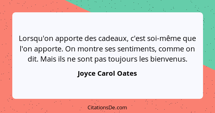 Lorsqu'on apporte des cadeaux, c'est soi-même que l'on apporte. On montre ses sentiments, comme on dit. Mais ils ne sont pas toujo... - Joyce Carol Oates