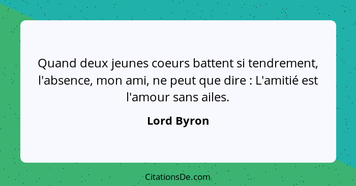 Quand deux jeunes coeurs battent si tendrement, l'absence, mon ami, ne peut que dire : L'amitié est l'amour sans ailes.... - Lord Byron