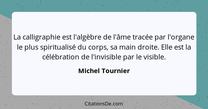 La calligraphie est l'algèbre de l'âme tracée par l'organe le plus spiritualisé du corps, sa main droite. Elle est la célébration de... - Michel Tournier